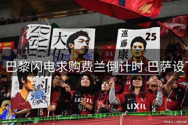 巴黎闪电求购费兰倒计时 巴萨设下天价转会门槛