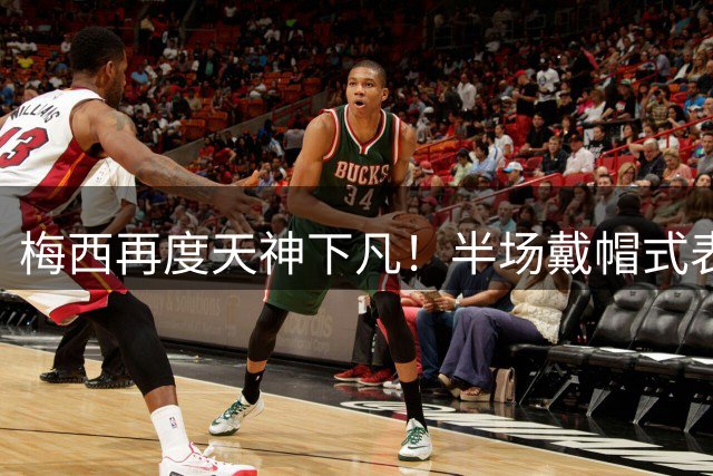 梅西再度天神下凡！半场戴帽式表演助迈阿密国际4球逆转