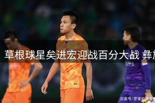草根球星矣进宏迎战百分大战 彝族兄弟组合首秀引期待