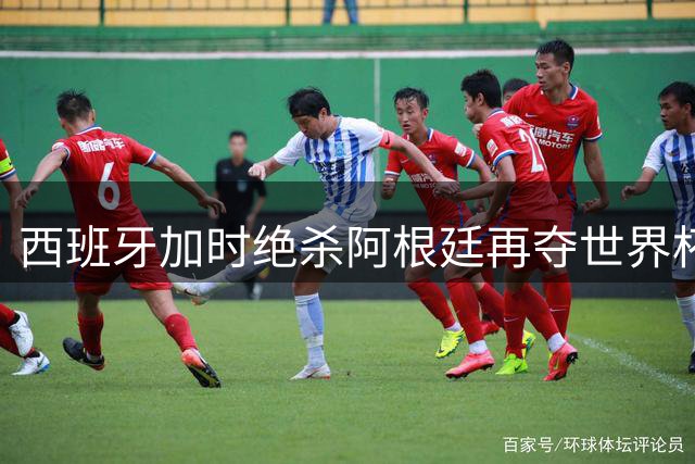 西班牙加时绝杀阿根廷再夺世界杯 梅西卫冕梦碎64年魔咒延续